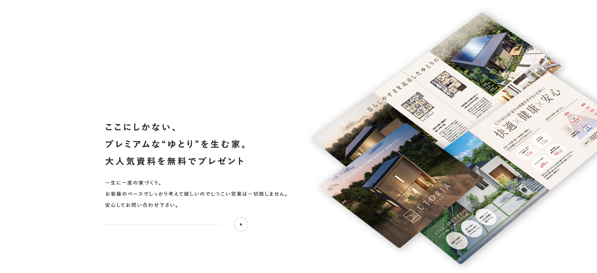 資料請求ここにしかない、プレミアムな“ゆとり”を生む家。大人気資料を無料でプレゼントお客様のペースでしっかり考えて欲しいのでしつこい営業は一切致しません。安心してお問い合わせ下さい。
